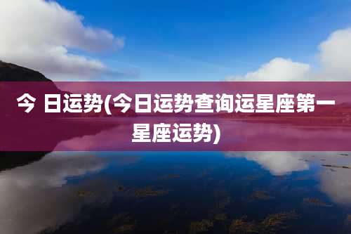 今 日运势(今日运势查询运星座第一星座运势)