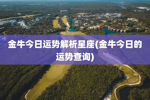 金牛今日运势解析星座(金牛今日的运势查询)