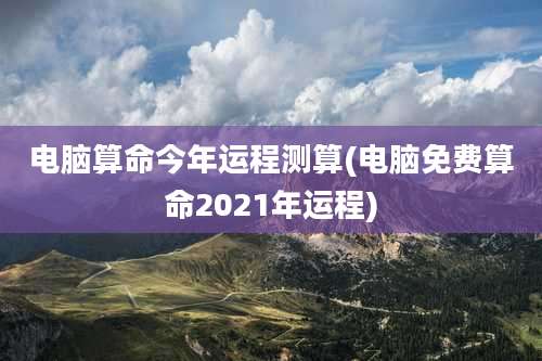 电脑算命今年运程测算(电脑免费算命2021年运程)