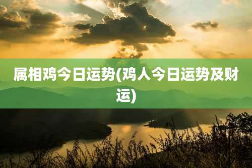 属相鸡今日运势(鸡人今日运势及财运)