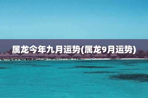 属龙今年九月运势(属龙9月运势)