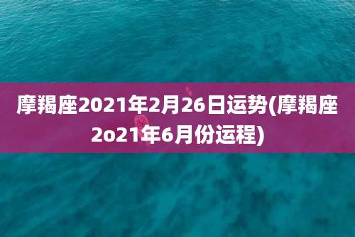 摩羯座2021年2月26日运势(摩羯座2o21年6月份运程)