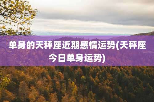 单身的天秤座近期感情运势(天秤座今日单身运势)