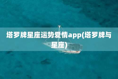 塔罗牌星座运势爱情app(塔罗牌与星座)
