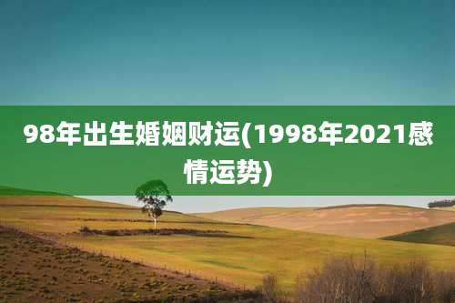 98年出生婚姻财运(1998年2021感情运势)