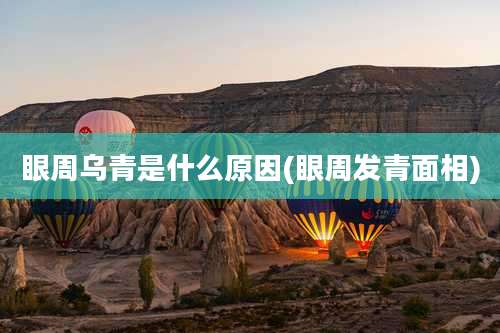 眼周乌青是什么原因(眼周发青面相)