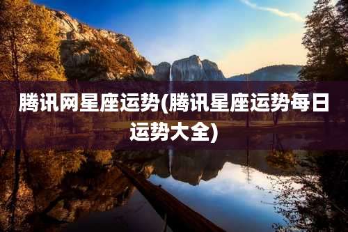 腾讯网星座运势(腾讯星座运势每日运势大全)