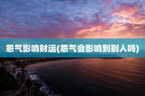 怨气影响财运(怨气会影响到别人吗)