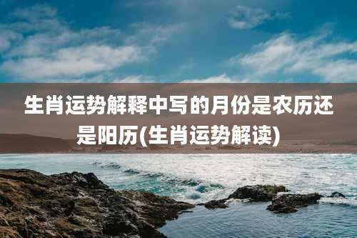 生肖运势解释中写的月份是农历还是阳历(生肖运势解读)