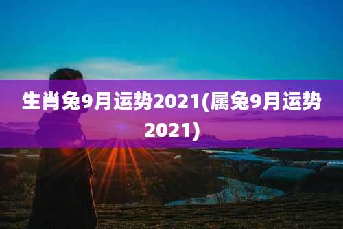 生肖兔9月运势2021(属兔9月运势2021)