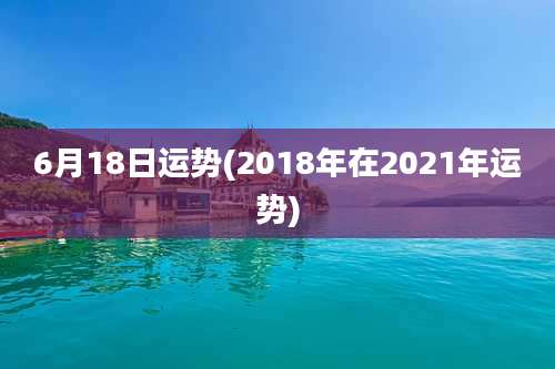 6月18日运势(2018年在2021年运势)