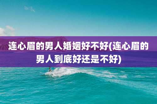 连心眉的男人婚姻好不好(连心眉的男人到底好还是不好)