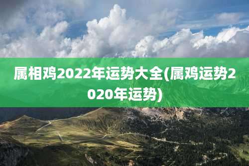 属相鸡2022年运势大全(属鸡运势2020年运势)