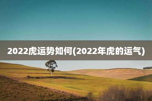 2022虎运势如何(2022年虎的运气)