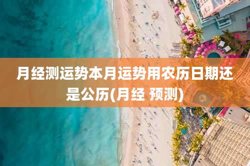 月经测运势本月运势用农历日期还是公历(月经 预测)