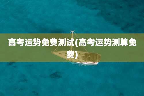 高考运势免费测试(高考运势测算免费)