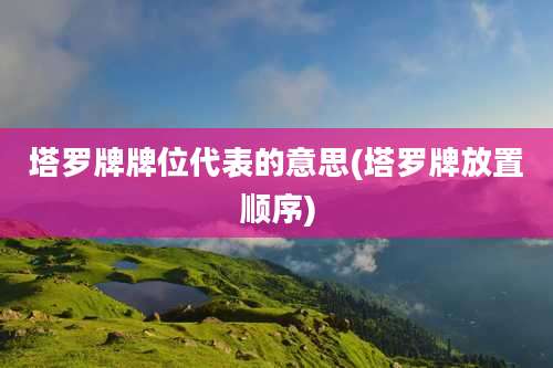 塔罗牌牌位代表的意思(塔罗牌放置顺序)
