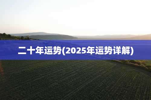 二十年运势(2025年运势详解)
