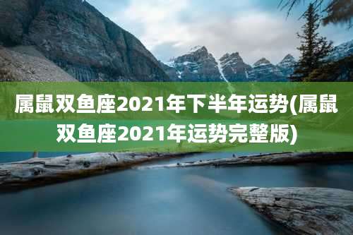 属鼠双鱼座2021年下半年运势(属鼠双鱼座2021年运势完整版)