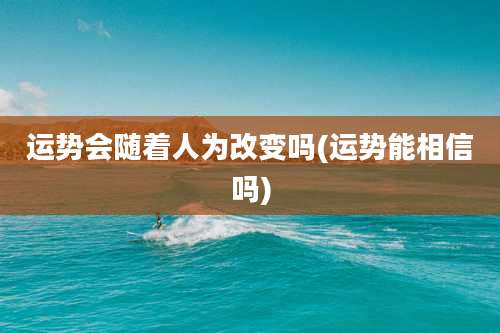 运势会随着人为改变吗(运势能相信吗)