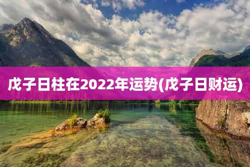 戊子日柱在2022年运势(戊子日财运)