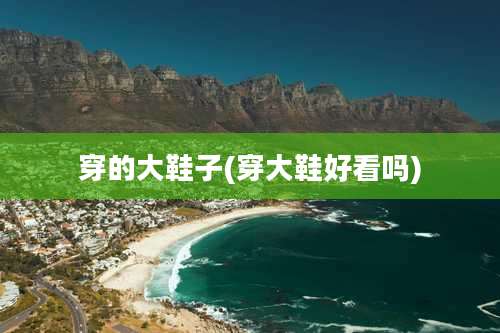 穿的大鞋子(穿大鞋好看吗)