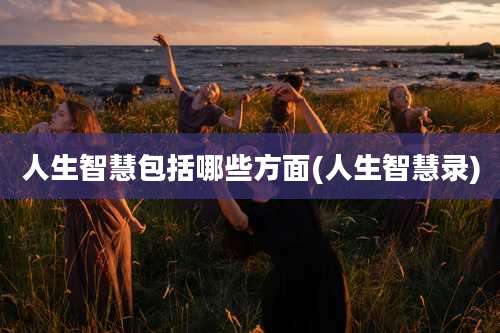 人生智慧包括哪些方面(人生智慧录)