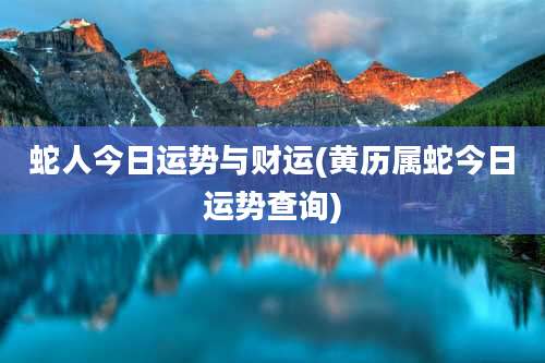 蛇人今日运势与财运(黄历属蛇今日运势查询)