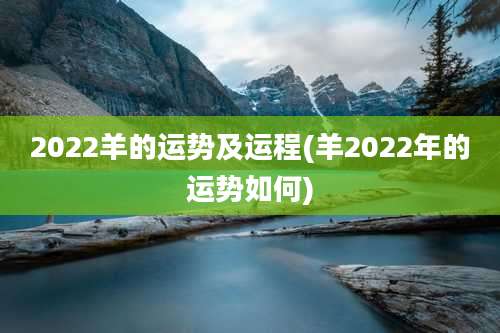 2022羊的运势及运程(羊2022年的运势如何)