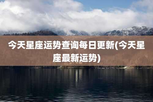 今天星座运势查询每日更新(今天星座最新运势)