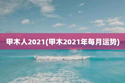 甲木人2021(甲木2021年每月运势)