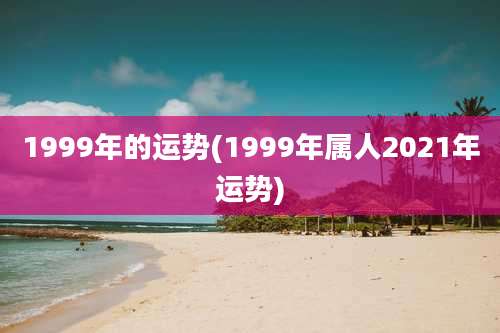 1999年的运势(1999年属人2021年运势)