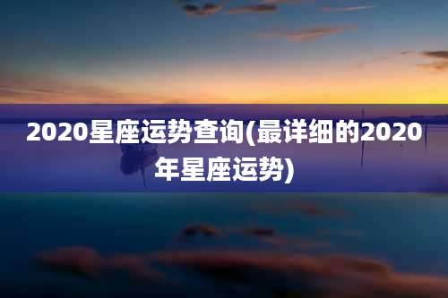 2020星座运势查询(最详细的2020年星座运势)