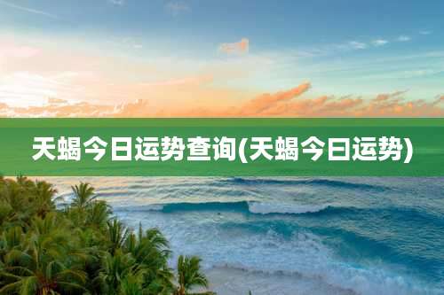 天蝎今日运势查询(天蝎今曰运势)