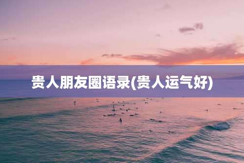 贵人朋友圈语录(贵人运气好)