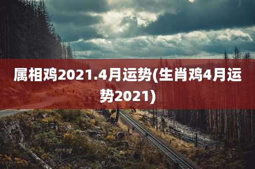 属相鸡2021.4月运势(生肖鸡4月运势2021)