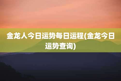 金龙人今日运势每日运程(金龙今日运势查询)