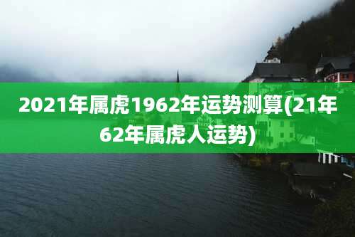 2021年属虎1962年运势测算(21年62年属虎人运势)
