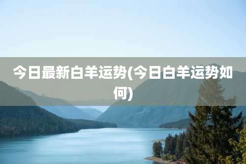 今日最新白羊运势(今日白羊运势如何)