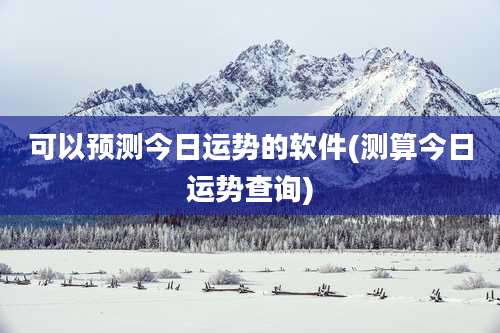 可以预测今日运势的软件(测算今日运势查询)