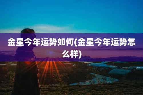 金星今年运势如何(金星今年运势怎么样)