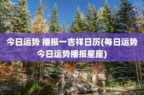 今日运势 播报一吉祥日历(每日运势今日运势播报星座)