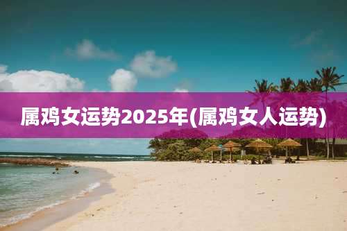 属鸡女运势2025年(属鸡女人运势)