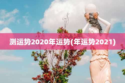测运势2020年运势(年运势2021)