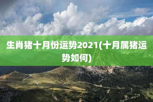 生肖猪十月份运势2021(十月属猪运势如何)