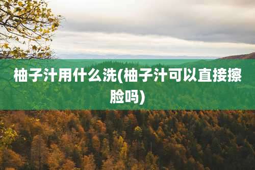 柚子汁用什么洗(柚子汁可以直接擦脸吗)