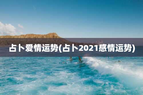 占卜爱情运势(占卜2021感情运势)