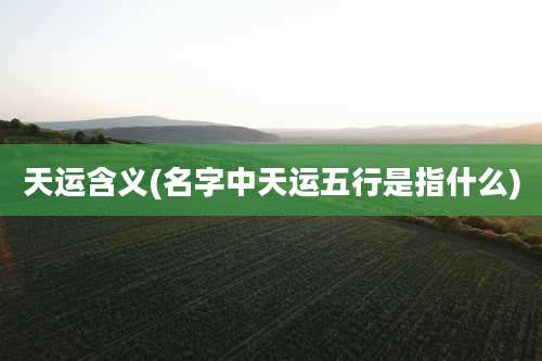 天运含义(名字中天运五行是指什么)