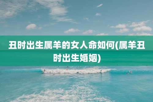 丑时出生属羊的女人命如何(属羊丑时出生婚姻)