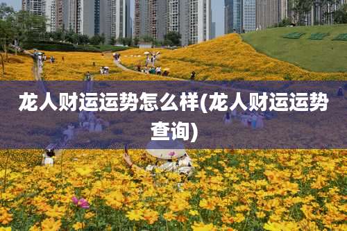 龙人财运运势怎么样(龙人财运运势查询)